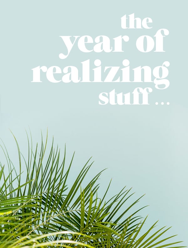 The year of realizing stuff...